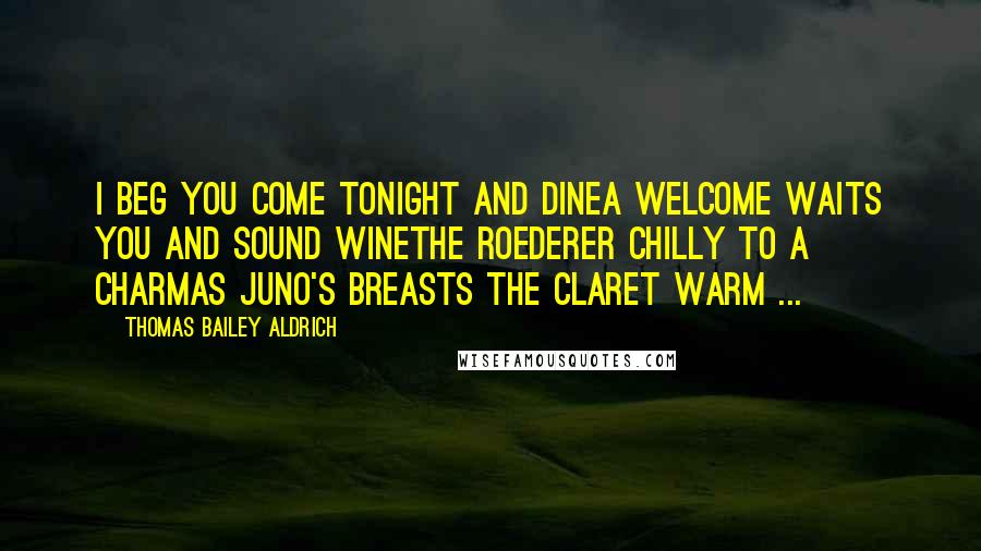 Thomas Bailey Aldrich quotes: I beg you come tonight and dineA welcome waits you and sound wineThe Roederer chilly to a charmAs Juno's breasts the claret warm ...