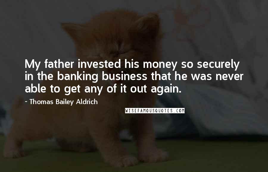 Thomas Bailey Aldrich quotes: My father invested his money so securely in the banking business that he was never able to get any of it out again.