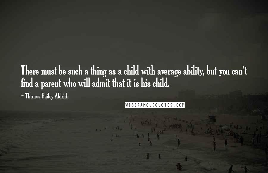 Thomas Bailey Aldrich quotes: There must be such a thing as a child with average ability, but you can't find a parent who will admit that it is his child.