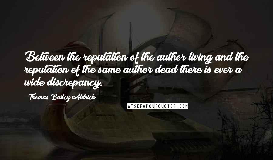 Thomas Bailey Aldrich quotes: Between the reputation of the author living and the reputation of the same author dead there is ever a wide discrepancy.