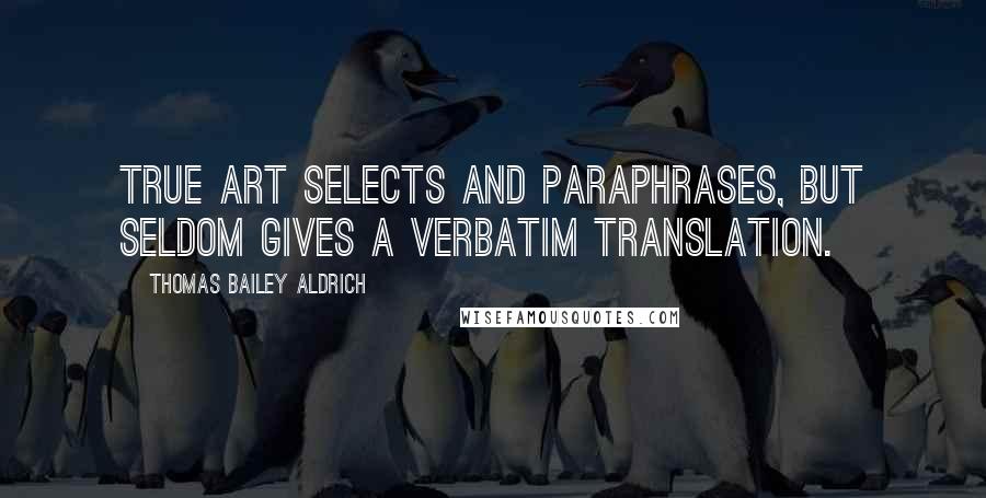 Thomas Bailey Aldrich quotes: True art selects and paraphrases, but seldom gives a verbatim translation.