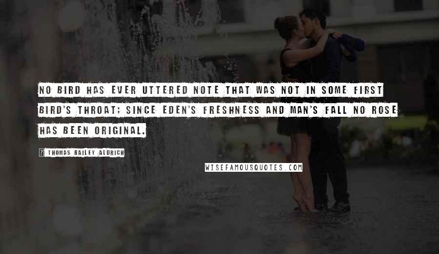 Thomas Bailey Aldrich quotes: No bird has ever uttered note That was not in some first bird's throat; Since Eden's freshness and man's fall No rose has been original.