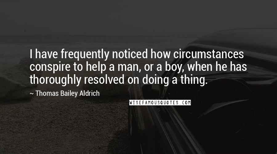 Thomas Bailey Aldrich quotes: I have frequently noticed how circumstances conspire to help a man, or a boy, when he has thoroughly resolved on doing a thing.