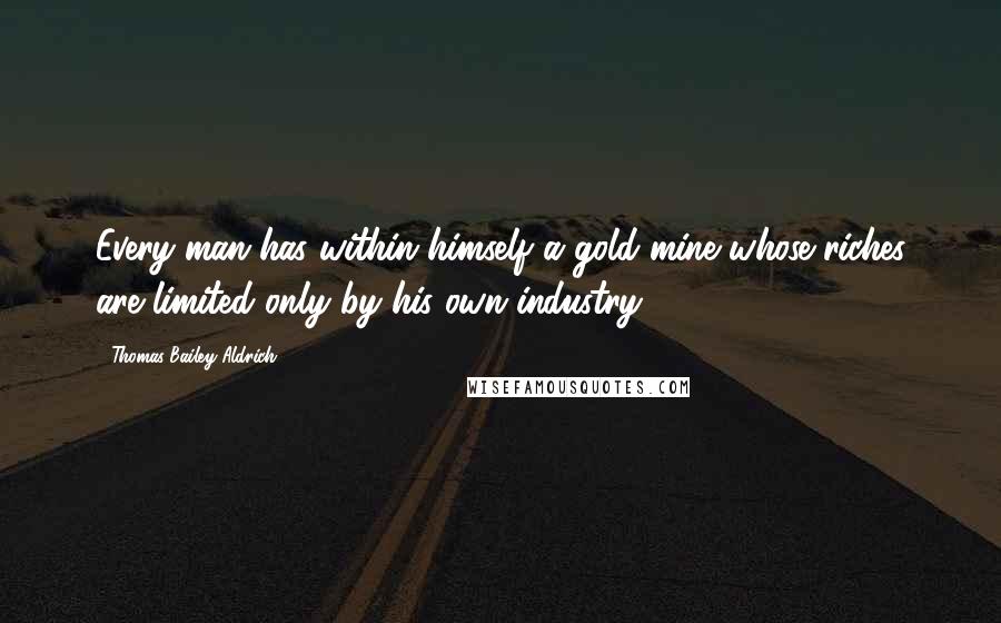 Thomas Bailey Aldrich quotes: Every man has within himself a gold mine whose riches are limited only by his own industry.