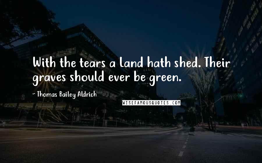 Thomas Bailey Aldrich quotes: With the tears a Land hath shed. Their graves should ever be green. Thomas Bailey Aldrich quotes: With the tears a Land hath shed. Their graves should ever be green.