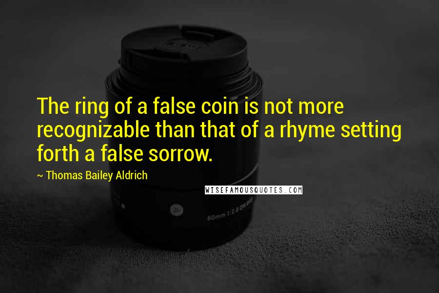 Thomas Bailey Aldrich quotes: The ring of a false coin is not more recognizable than that of a rhyme setting forth a false sorrow.