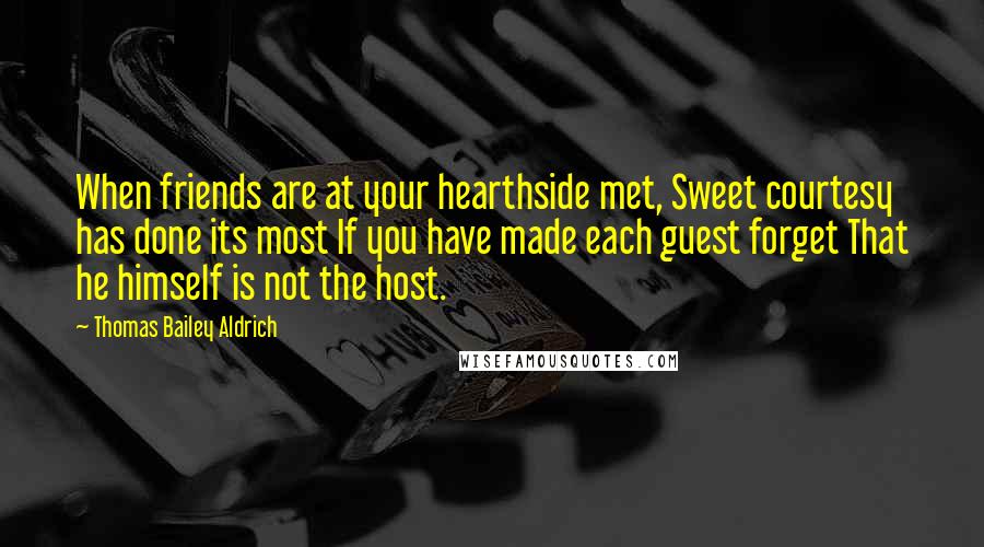 Thomas Bailey Aldrich quotes: When friends are at your hearthside met, Sweet courtesy has done its most If you have made each guest forget That he himself is not the host.