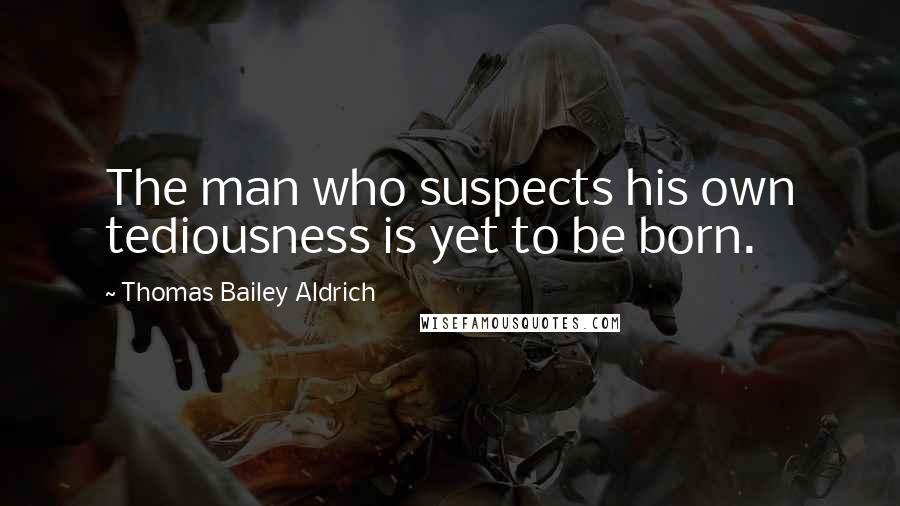 Thomas Bailey Aldrich quotes: The man who suspects his own tediousness is yet to be born. Thomas Bailey Aldrich quotes: The man who suspects his own tediousness is yet to be born.