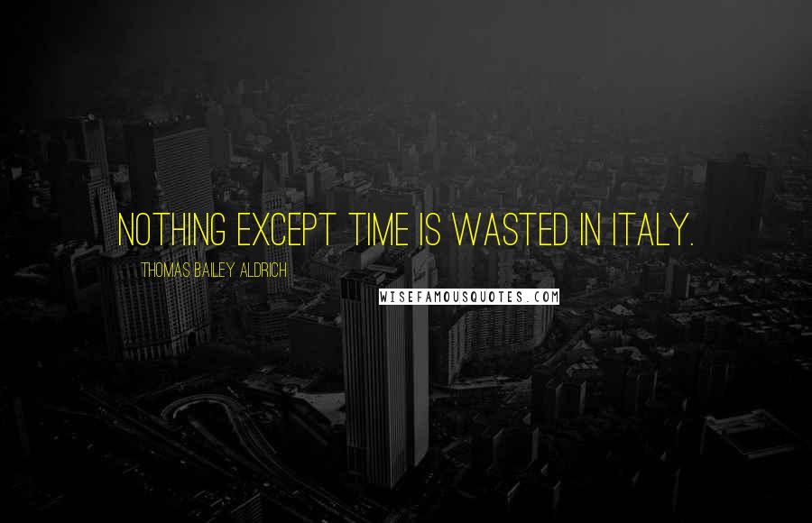 Thomas Bailey Aldrich quotes: Nothing except time is wasted in Italy.