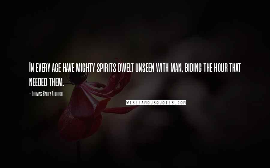 Thomas Bailey Aldrich quotes: In every age have mighty spirits dwelt unseen with man, biding the hour that needed them. Thomas Bailey Aldrich quotes: In every age have mighty spirits dwelt unseen with man, biding the hour that needed them.