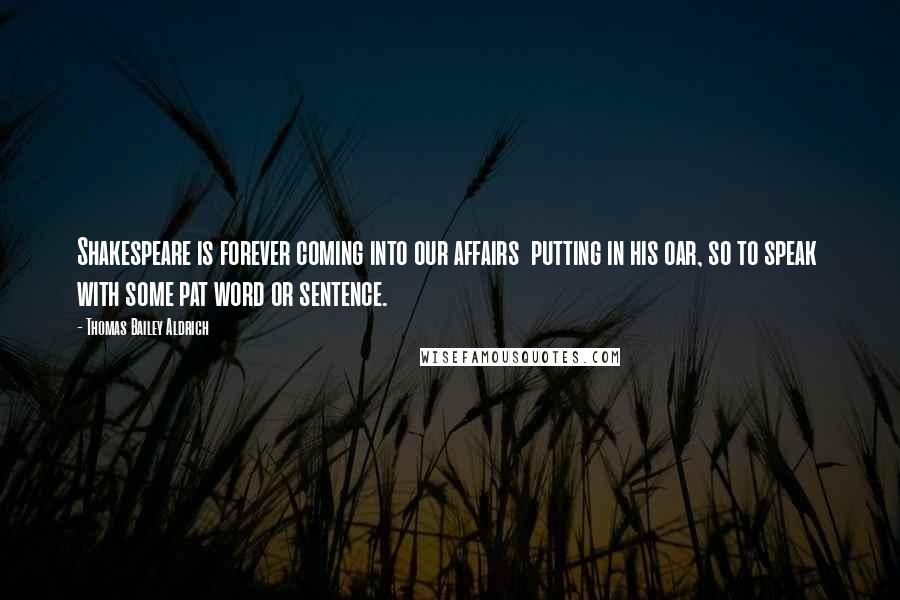 Thomas Bailey Aldrich quotes: Shakespeare is forever coming into our affairs putting in his oar, so to speak with some pat word or sentence.