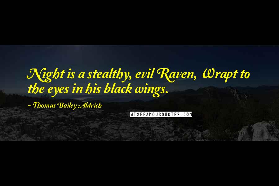 Thomas Bailey Aldrich quotes: Night is a stealthy, evil Raven, Wrapt to the eyes in his black wings.