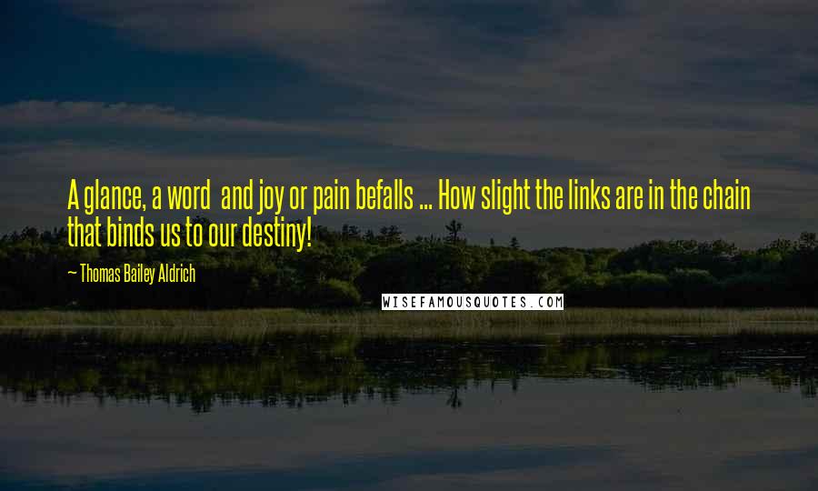 Thomas Bailey Aldrich quotes: A glance, a word and joy or pain befalls ... How slight the links are in the chain that binds us to our destiny!