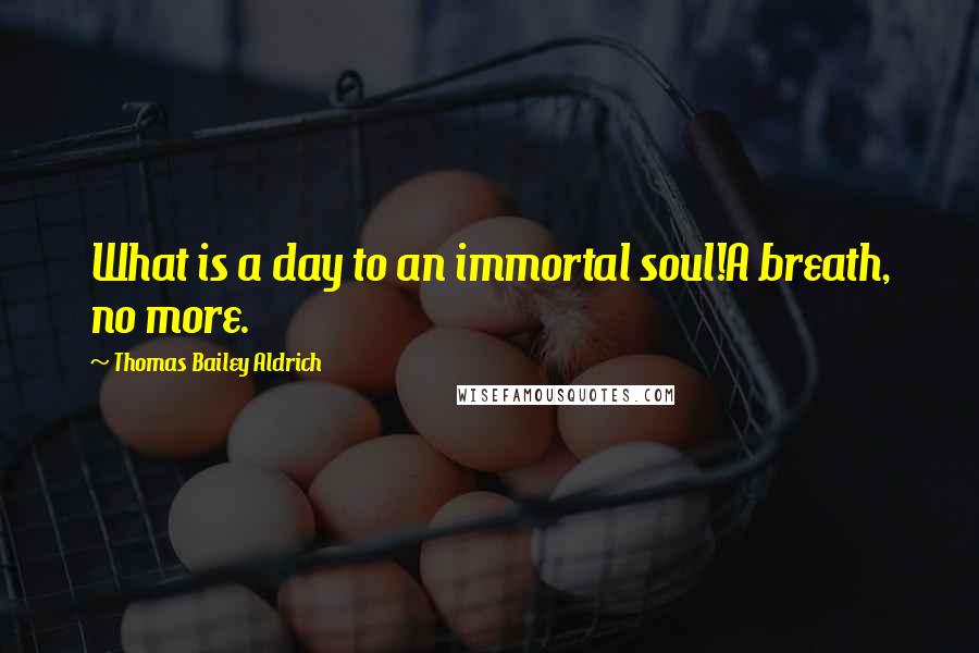 Thomas Bailey Aldrich quotes: What is a day to an immortal soul!A breath, no more. Thomas Bailey Aldrich quotes: What is a day to an immortal soul!A breath, no more.