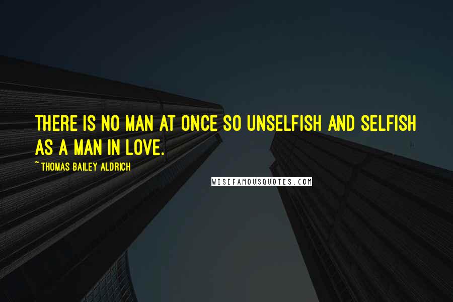 Thomas Bailey Aldrich quotes: There is no man at once so unselfish and selfish as a man in love.