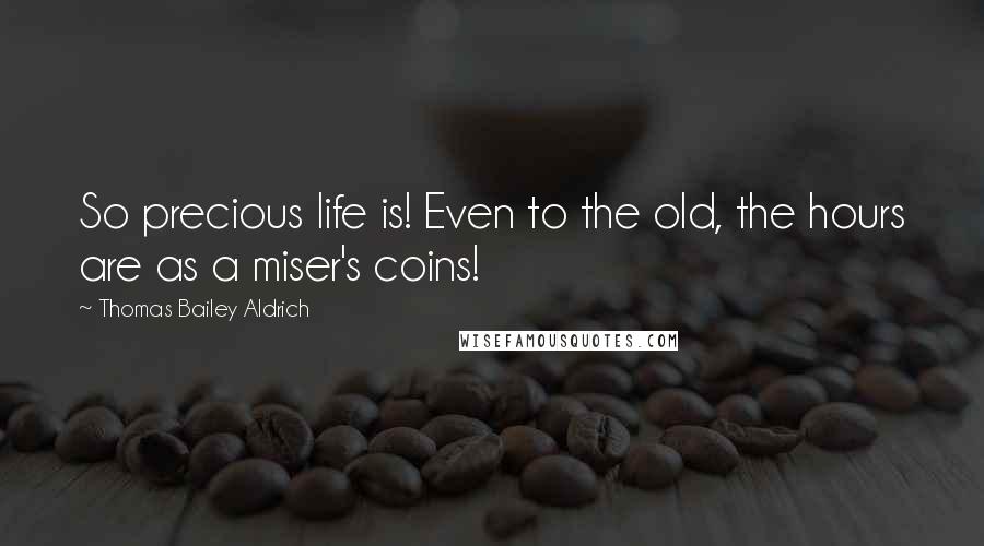 Thomas Bailey Aldrich quotes: So precious life is! Even to the old, the hours are as a miser's coins!