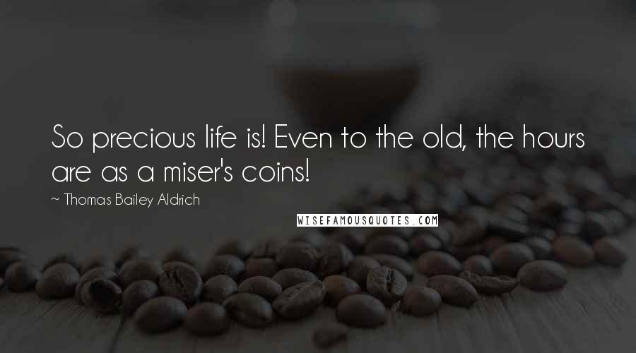 Thomas Bailey Aldrich quotes: So precious life is! Even to the old, the hours are as a miser's coins! Thomas Bailey Aldrich quotes: So precious life is! Even to the old, the hours are as a miser's coins!