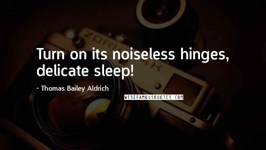 Thomas Bailey Aldrich quotes: Turn on its noiseless hinges, delicate sleep! Thomas Bailey Aldrich quotes: Turn on its noiseless hinges, delicate sleep!