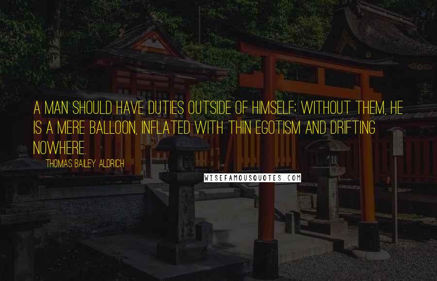 Thomas Bailey Aldrich quotes: A man should have duties outside of himself; without them, he is a mere balloon, inflated with thin egotism and drifting nowhere.