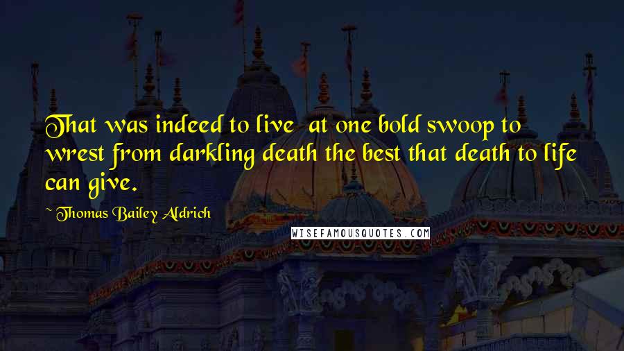 Thomas Bailey Aldrich quotes: That was indeed to live at one bold swoop to wrest from darkling death the best that death to life can give.