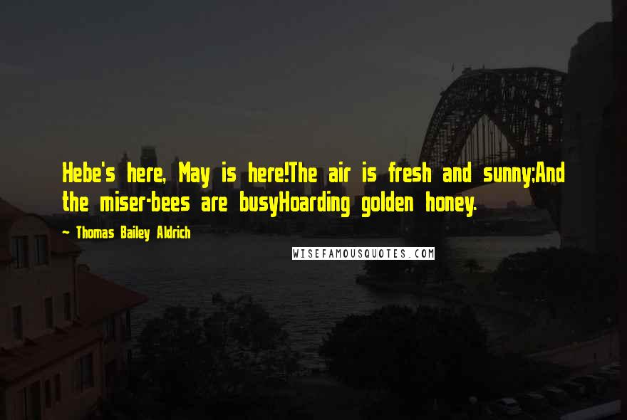Thomas Bailey Aldrich quotes: Hebe's here, May is here!The air is fresh and sunny;And the miser-bees are busyHoarding golden honey.