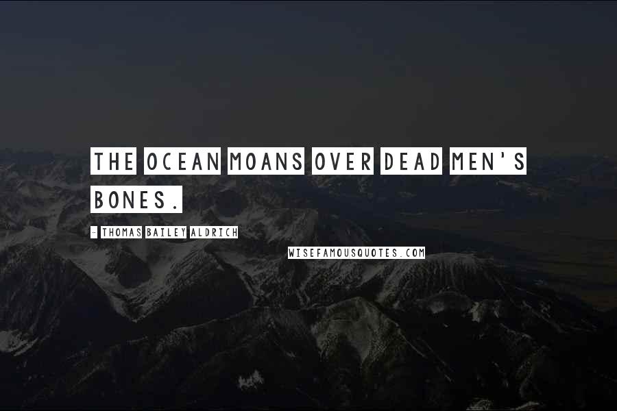 Thomas Bailey Aldrich quotes: The ocean moans over dead men's bones.