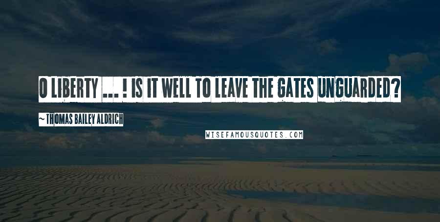 Thomas Bailey Aldrich quotes: O Liberty ... ! is it well To leave the gates unguarded? Thomas Bailey Aldrich quotes: O Liberty ... ! is it well To leave the gates unguarded?