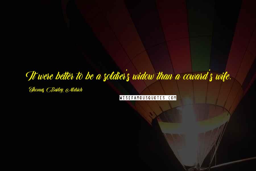 Thomas Bailey Aldrich quotes: It were better to be a soldier's widow than a coward's wife. Thomas Bailey Aldrich quotes: It were better to be a soldier's widow than a coward's wife.