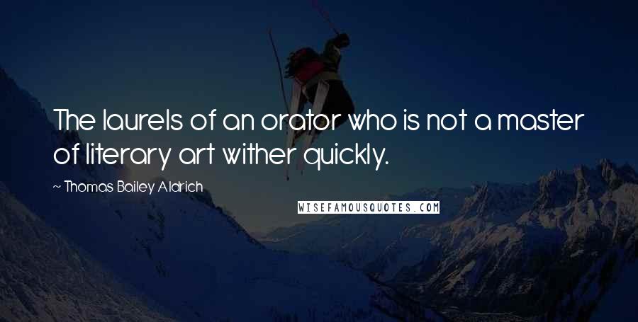 Thomas Bailey Aldrich quotes: The laurels of an orator who is not a master of literary art wither quickly. Thomas Bailey Aldrich quotes: The laurels of an orator who is not a master of literary art wither quickly.