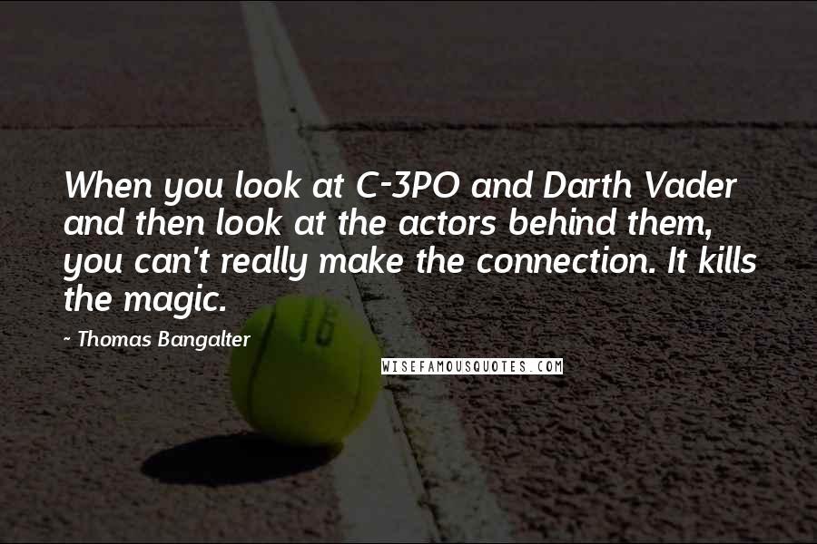 Thomas Bangalter quotes: When you look at C-3PO and Darth Vader and then look at the actors behind them, you can't really make the connection. It kills the magic.