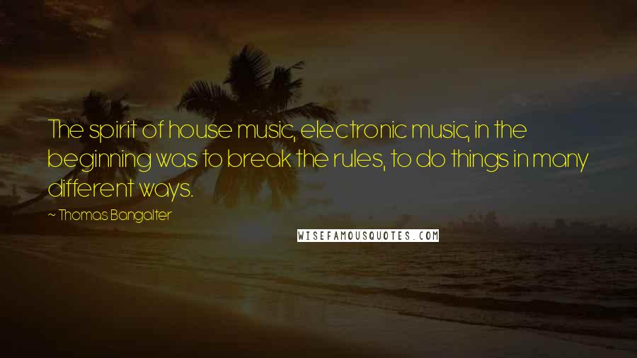 Thomas Bangalter quotes: The spirit of house music, electronic music, in the beginning was to break the rules, to do things in many different ways.