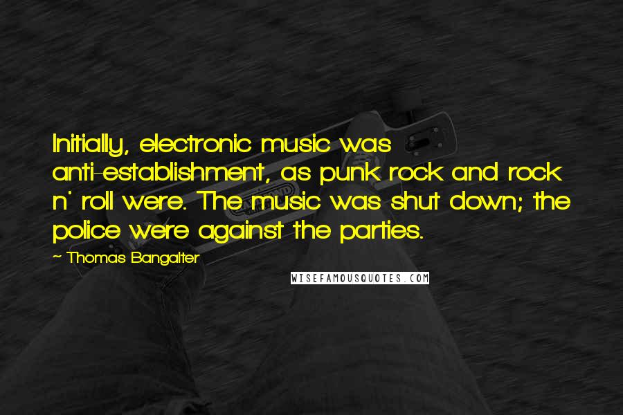 Thomas Bangalter quotes: Initially, electronic music was anti-establishment, as punk rock and rock n' roll were. The music was shut down; the police were against the parties.