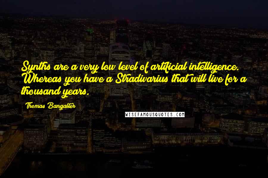 Thomas Bangalter quotes: Synths are a very low level of artificial intelligence. Whereas you have a Stradivarius that will live for a thousand years.