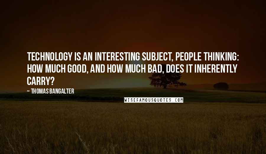 Thomas Bangalter quotes: Technology is an interesting subject, people thinking: how much good, and how much bad, does it inherently carry?