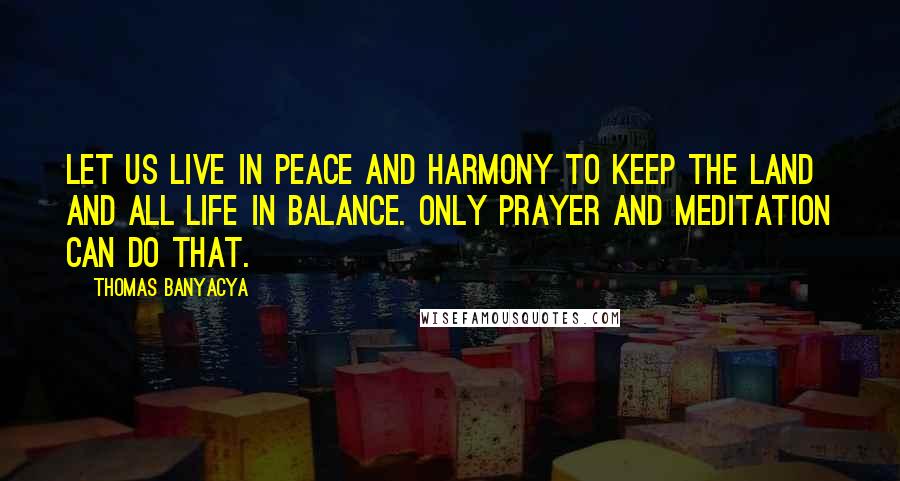 Thomas Banyacya quotes: Let us live in peace and harmony to keep the land and all life in balance. Only prayer and meditation can do that.