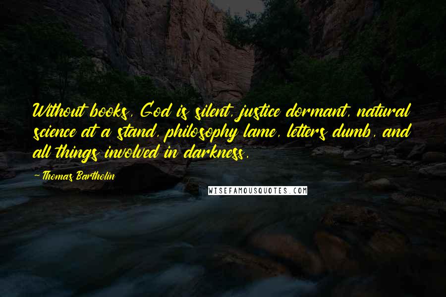 Thomas Bartholin quotes: Without books, God is silent, justice dormant, natural science at a stand, philosophy lame, letters dumb, and all things involved in darkness.