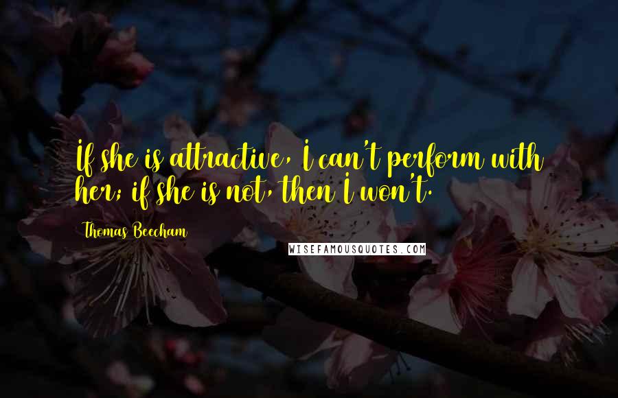 Thomas Beecham quotes: If she is attractive, I can't perform with her; if she is not, then I won't.