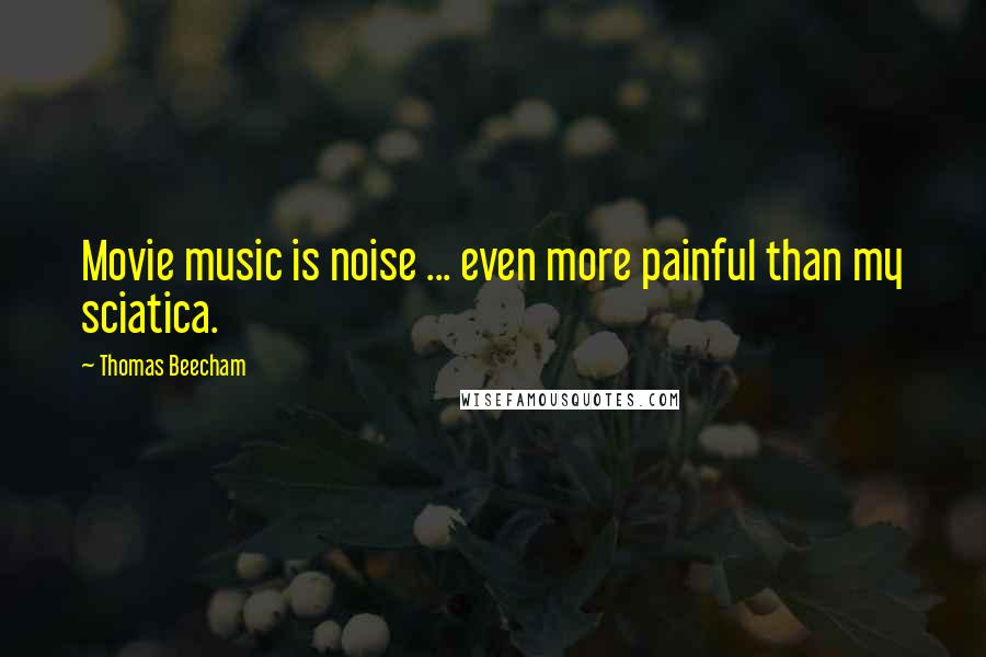 Thomas Beecham quotes: Movie music is noise ... even more painful than my sciatica.