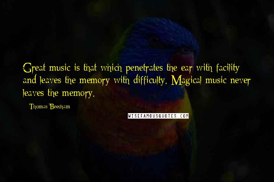 Thomas Beecham quotes: Great music is that which penetrates the ear with facility and leaves the memory with difficulty. Magical music never leaves the memory. Thomas Beecham quotes: Great music is that which penetrates the ear with facility and leaves the memory with difficulty. Magical music never leaves the memory.