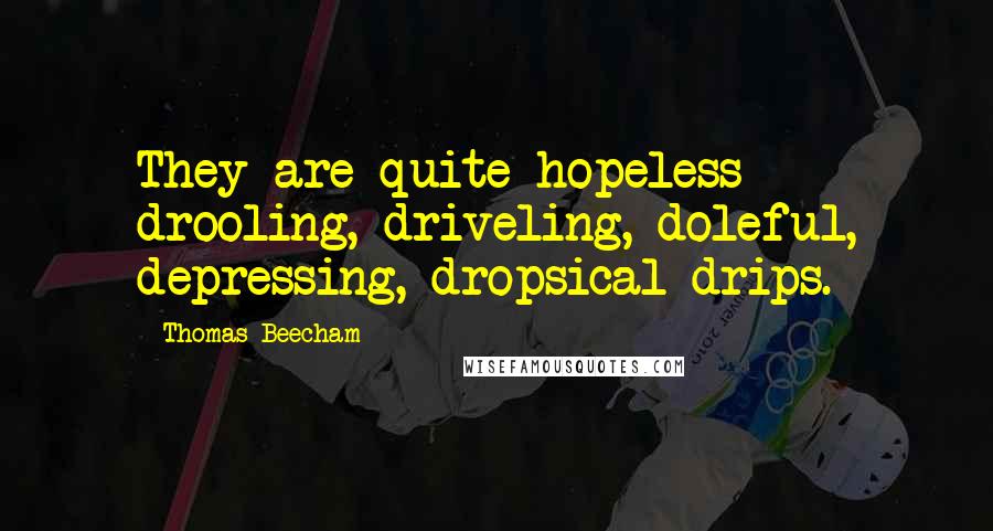 Thomas Beecham quotes: They are quite hopeless - drooling, driveling, doleful, depressing, dropsical drips.