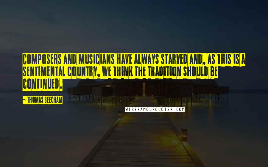 Thomas Beecham quotes: Composers and musicians have always starved and, as this is a sentimental country, we think the tradition should be continued. Thomas Beecham quotes: Composers and musicians have always starved and, as this is a sentimental country, we think the tradition should be continued.