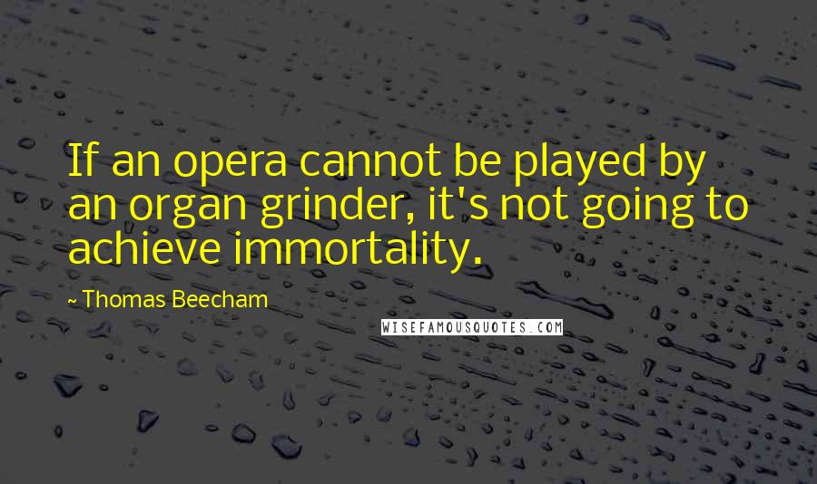 Thomas Beecham quotes: If an opera cannot be played by an organ grinder, it's not going to achieve immortality.