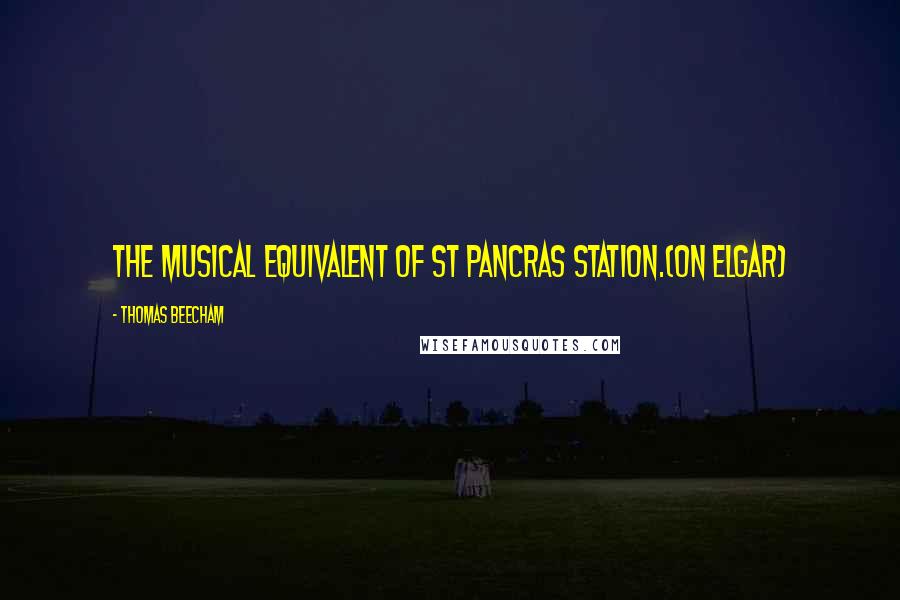 Thomas Beecham quotes: The musical equivalent of St Pancras Station.(on Elgar)