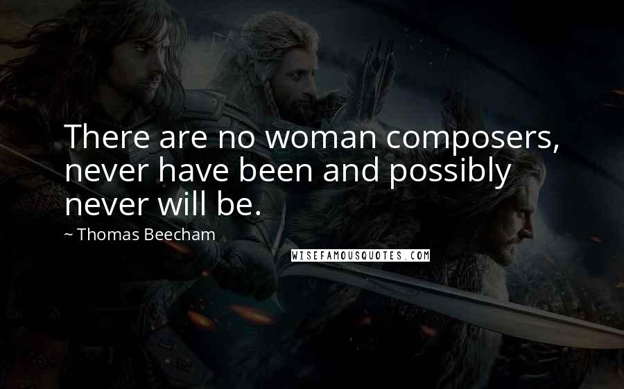 Thomas Beecham quotes: There are no woman composers, never have been and possibly never will be.