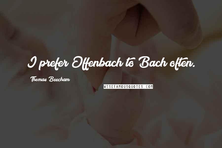 Thomas Beecham quotes: I prefer Offenbach to Bach often.