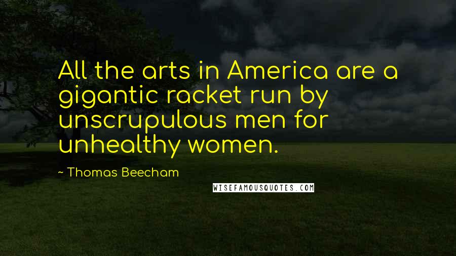 Thomas Beecham quotes: All the arts in America are a gigantic racket run by unscrupulous men for unhealthy women.