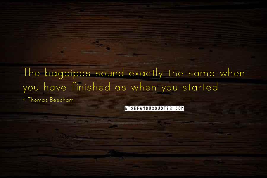 Thomas Beecham quotes: The bagpipes sound exactly the same when you have finished as when you started