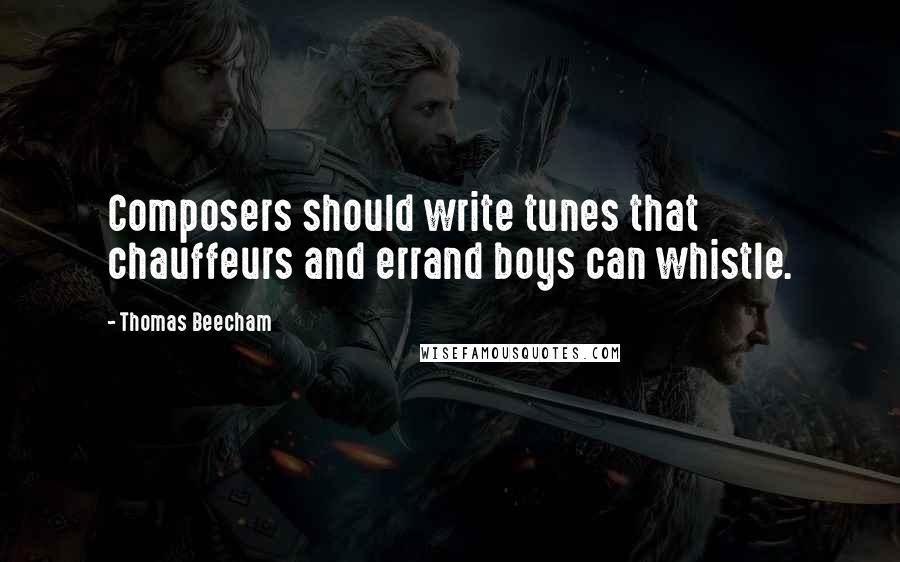 Thomas Beecham quotes: Composers should write tunes that chauffeurs and errand boys can whistle.