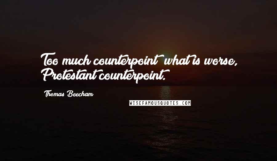 Thomas Beecham quotes: Too much counterpoint; what is worse, Protestant counterpoint.