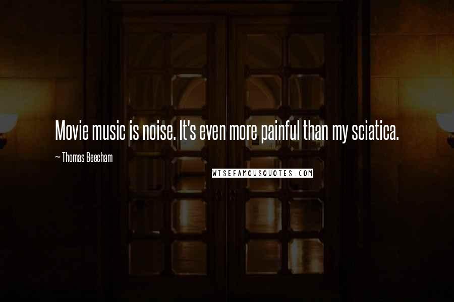 Thomas Beecham quotes: Movie music is noise. It's even more painful than my sciatica.